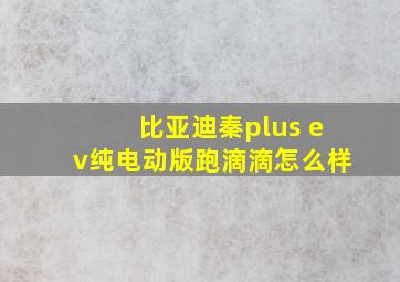 比亚迪秦plus ev纯电动版跑滴滴怎么样